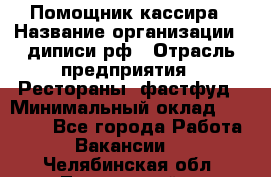 Помощник кассира › Название организации ­ диписи.рф › Отрасль предприятия ­ Рестораны, фастфуд › Минимальный оклад ­ 25 000 - Все города Работа » Вакансии   . Челябинская обл.,Трехгорный г.